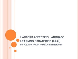 FACTORS AFFECTING LANGUAGE 
LEARNING STRATEGIES (LLS) 
By: A.S.NOR FARAH FADZILA BINTI IBRAHIM 
 