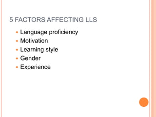 5 FACTORS AFFECTING LLS 
 Language proficiency 
 Motivation 
 Learning style 
 Gender 
 Experience 
 