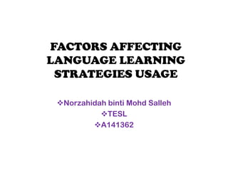 FACTORS AFFECTING
LANGUAGE LEARNING
 STRATEGIES USAGE

 Norzahidah binti Mohd Salleh
           TESL
         A141362
 