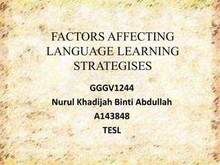 FACTORS AFFECTING
LANGUAGE LEARNING
STRATEGISES
GGGV1244
Nurul Khadijah Binti Abdullah
A143848
TESL

 
