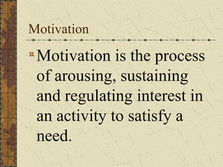 Motivation

 Motivation is the process
 of arousing, sustaining
 and regulating interest in
 an activity to satisfy a
 need.
 