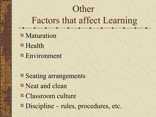 Other
  Factors that affect Learning
Maturation
Health
Environment

Seating arrangements
Neat and clean
Classroom culture
Discipline – rules, procedures, etc.
 