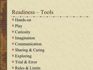 Readiness – Tools
 Hands-on
 Play
 Curiosity
 Imagination
 Communication
 Sharing & Caring
 Exploring
 Trial & Error
 Rules & Limits
 