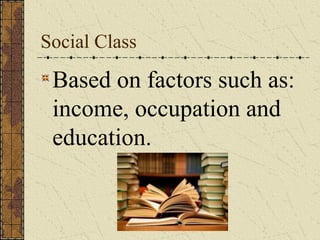 Social Class

 Based on factors such as:
 income, occupation and
 education.
 