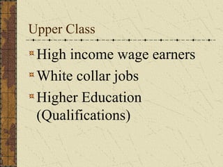 Upper Class
 High income wage earners
 White collar jobs
 Higher Education
 (Qualifications)
 
