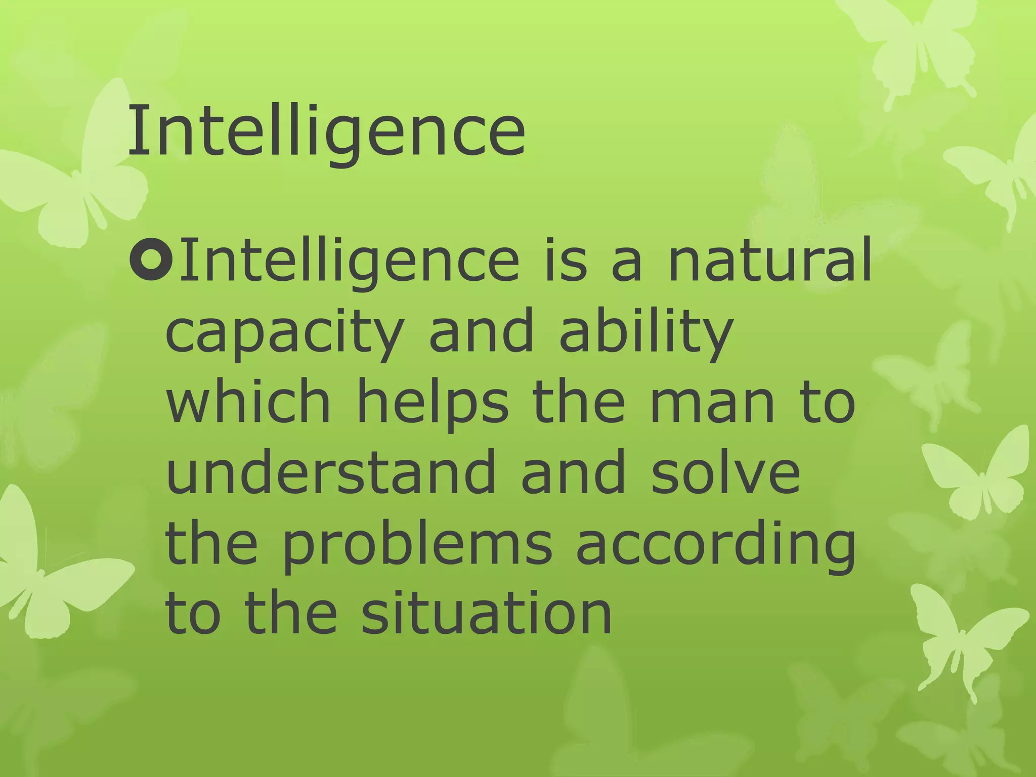 Intelligence
Intelligence is a natural
capacity and ability
which helps the man to
understand and solve
the problems according
to the situation
 