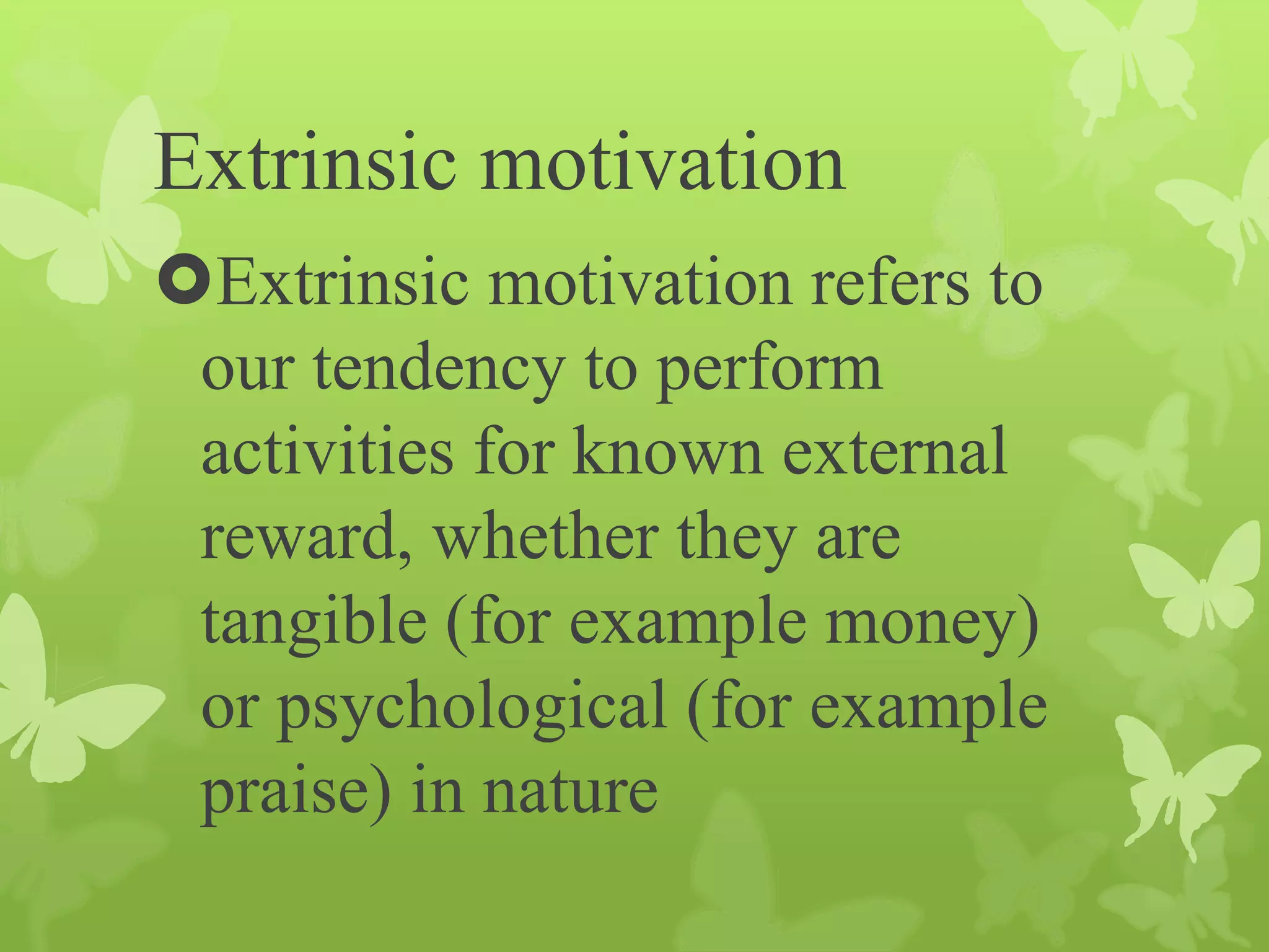 Extrinsic motivation
Extrinsic motivation refers to
our tendency to perform
activities for known external
reward, whether they are
tangible (for example money)
or psychological (for example
praise) in nature
 