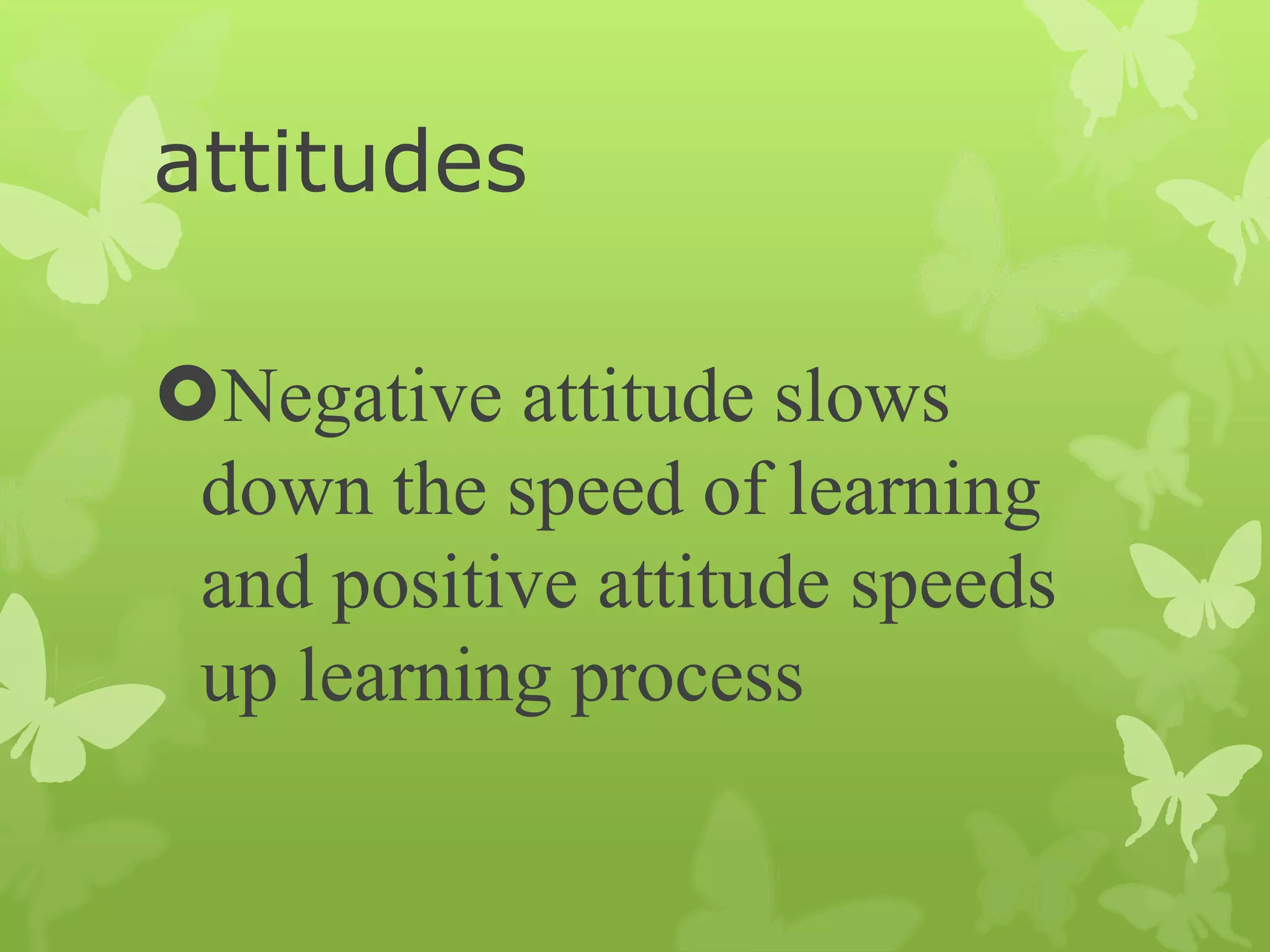 attitudes
Negative attitude slows
down the speed of learning
and positive attitude speeds
up learning process
 