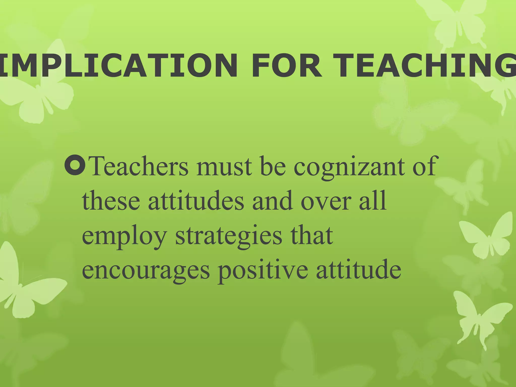 IMPLICATION FOR TEACHING
Teachers must be cognizant of
these attitudes and over all
employ strategies that
encourages positive attitude
 