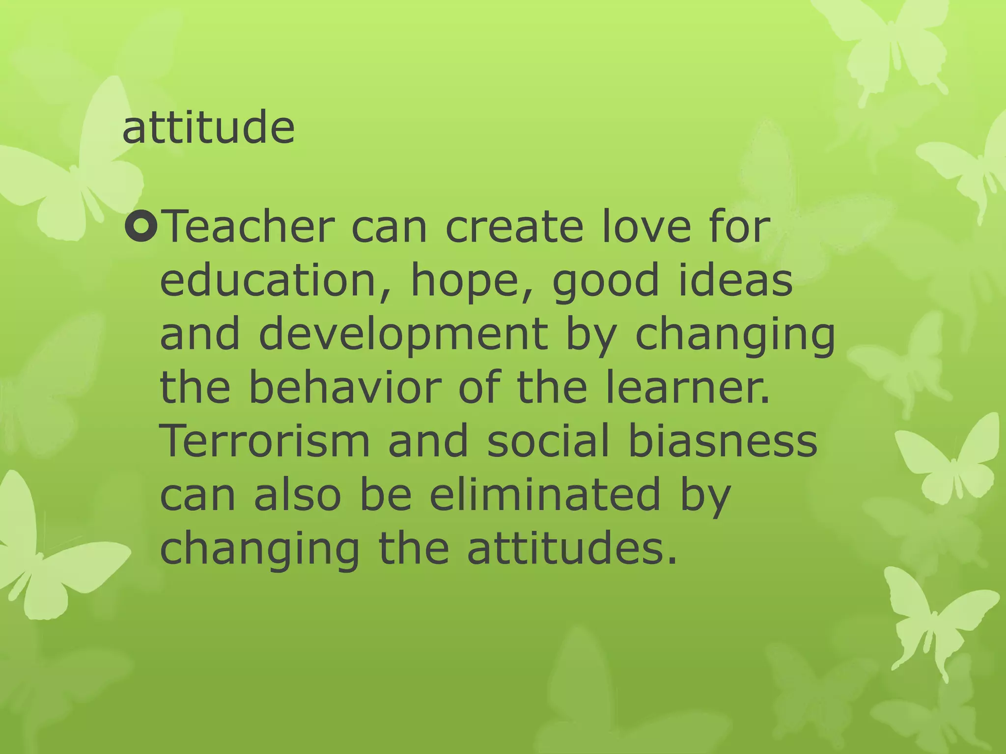 attitude
Teacher can create love for
education, hope, good ideas
and development by changing
the behavior of the learner.
Terrorism and social biasness
can also be eliminated by
changing the attitudes.
 