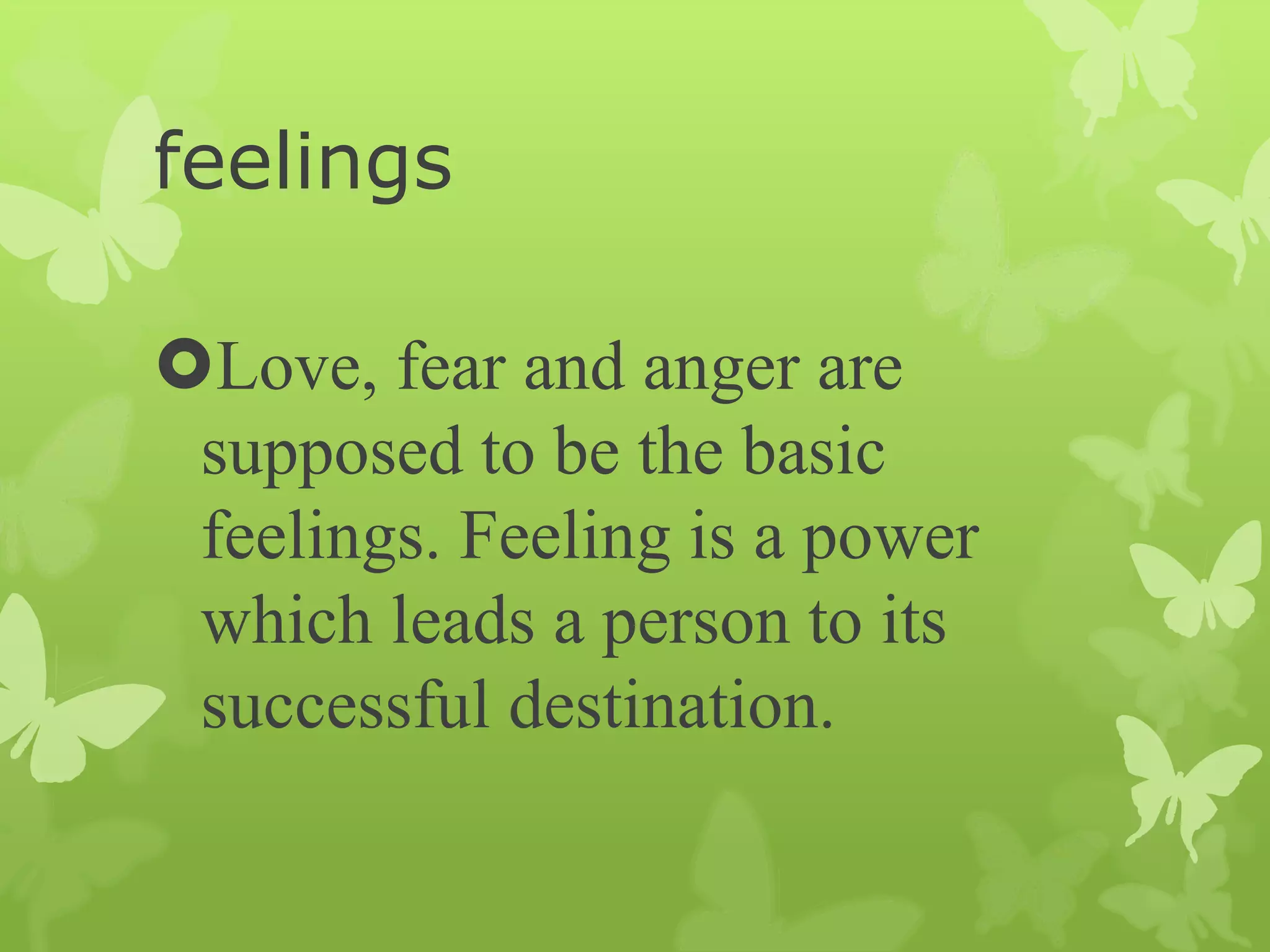 feelings
Love, fear and anger are
supposed to be the basic
feelings. Feeling is a power
which leads a person to its
successful destination.
 