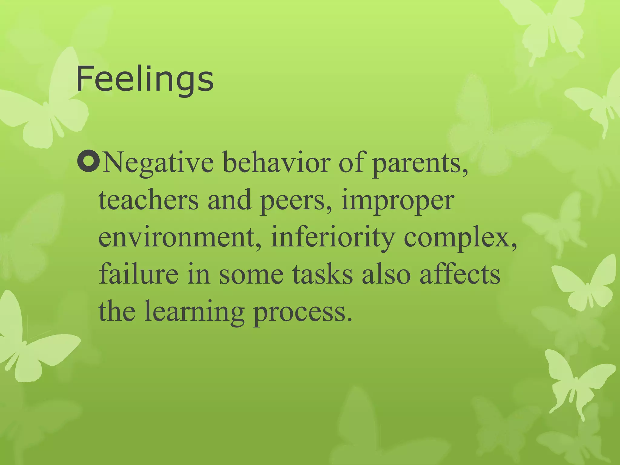 Feelings
Negative behavior of parents,
teachers and peers, improper
environment, inferiority complex,
failure in some tasks also affects
the learning process.
 