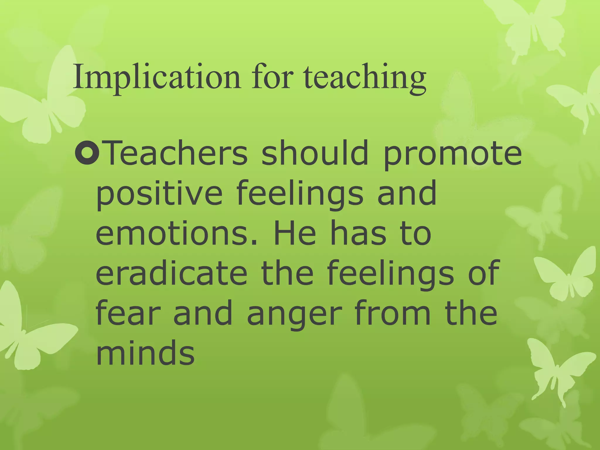 Implication for teaching
Teachers should promote
positive feelings and
emotions. He has to
eradicate the feelings of
fear and anger from the
minds
 