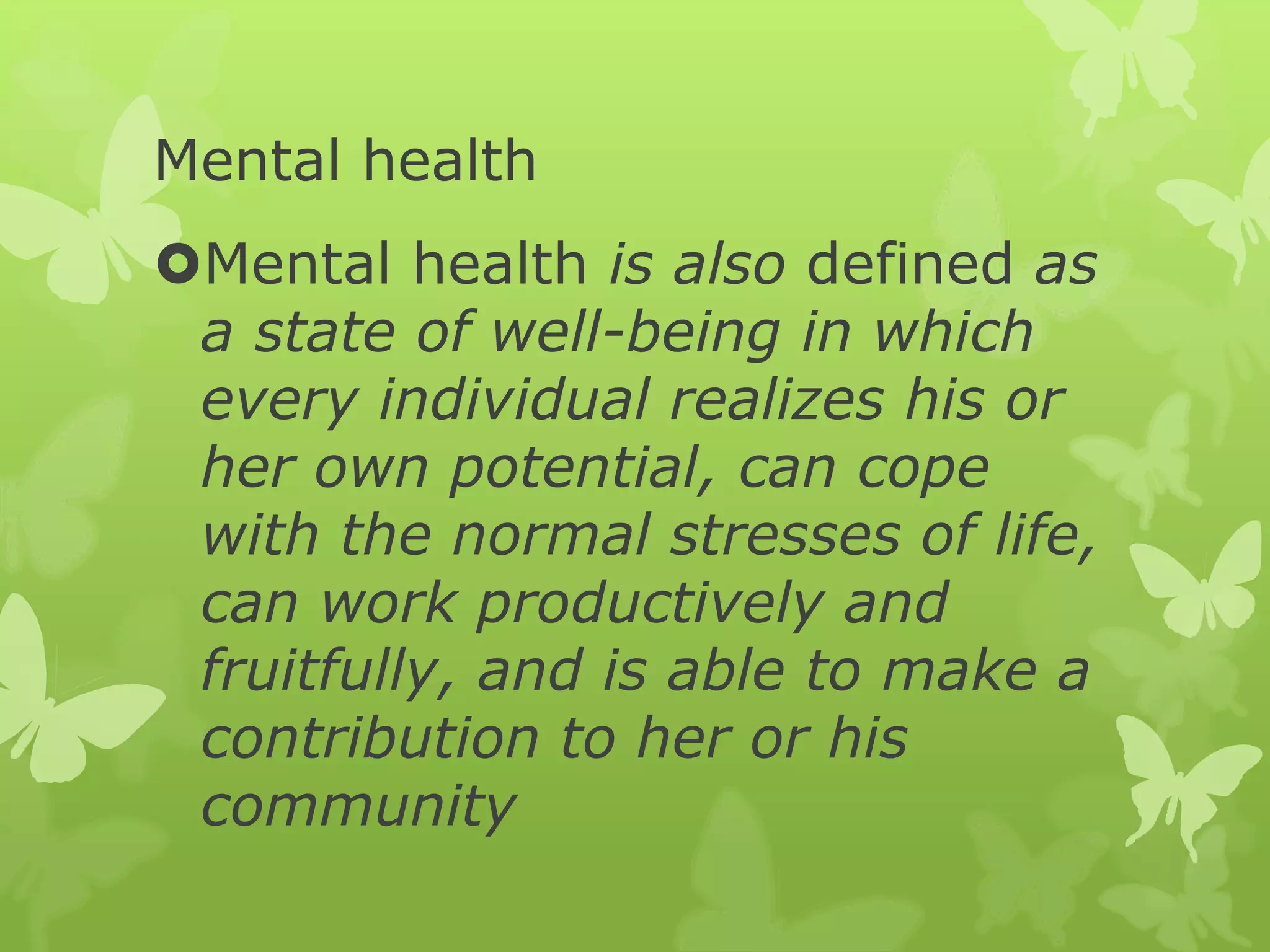 Mental health
Mental health is also defined as
a state of well-being in which
every individual realizes his or
her own potential, can cope
with the normal stresses of life,
can work productively and
fruitfully, and is able to make a
contribution to her or his
community
 