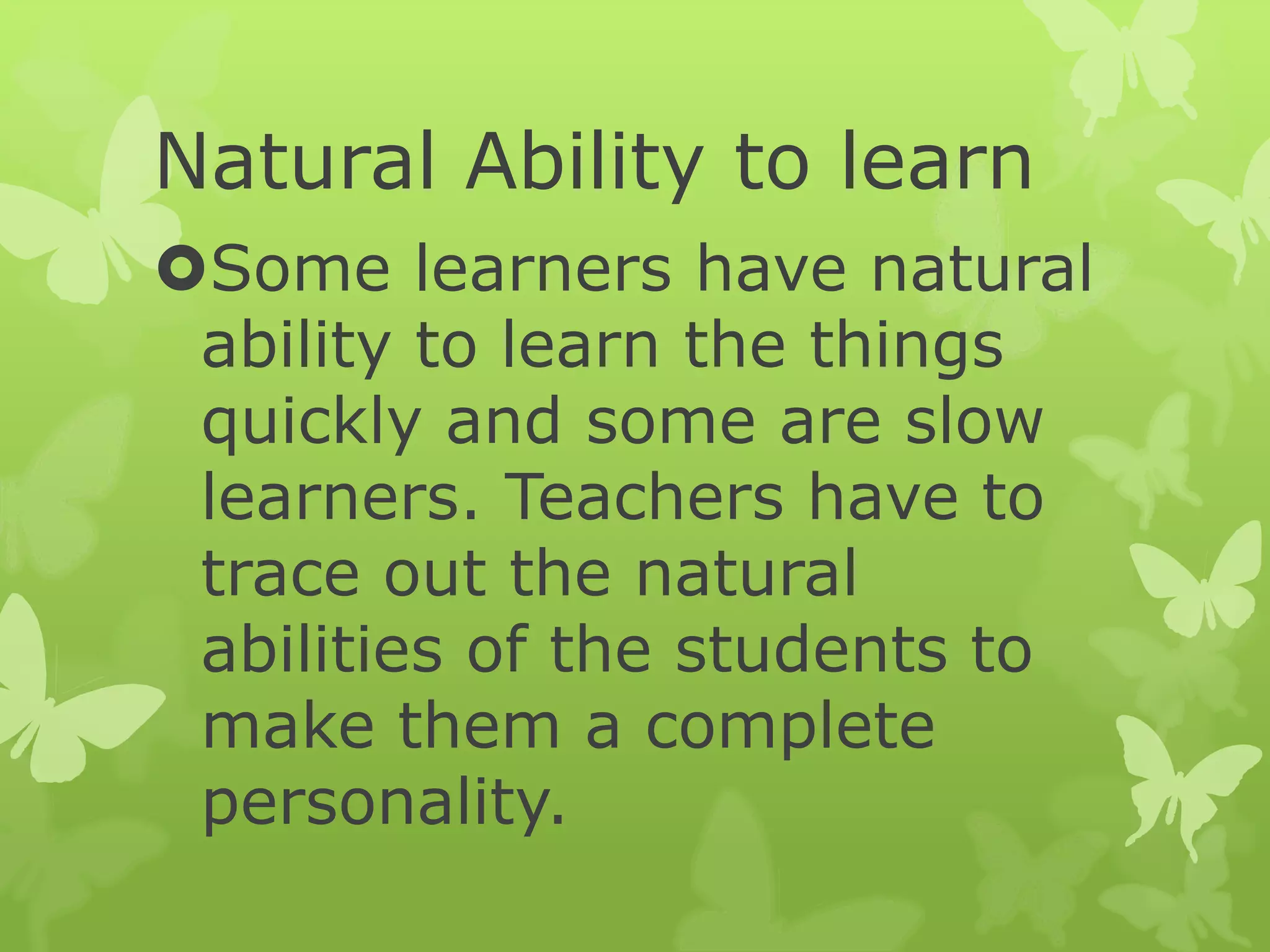 Natural Ability to learn
Some learners have natural
ability to learn the things
quickly and some are slow
learners. Teachers have to
trace out the natural
abilities of the students to
make them a complete
personality.
 