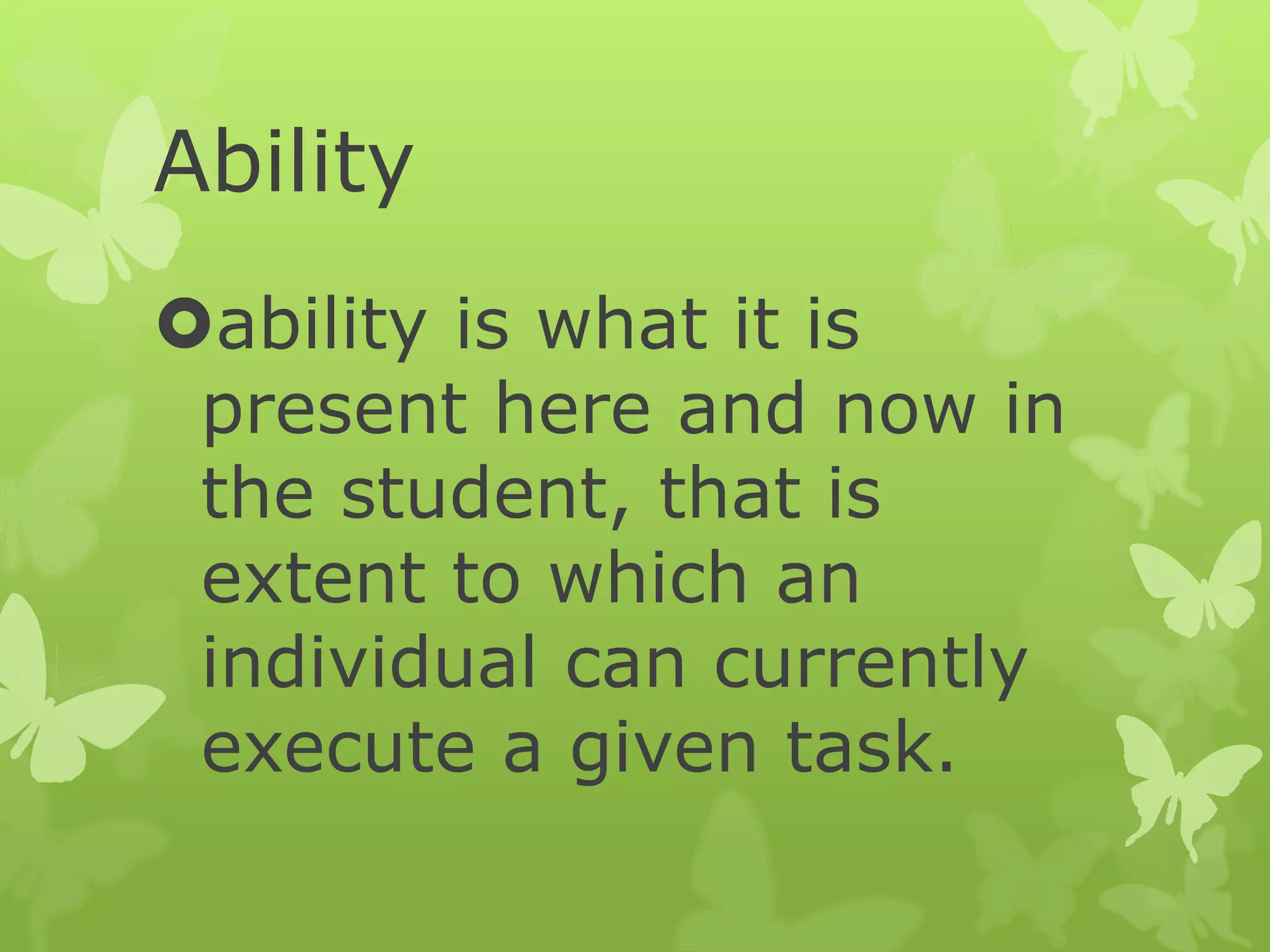 Ability
ability is what it is
present here and now in
the student, that is
extent to which an
individual can currently
execute a given task.
 