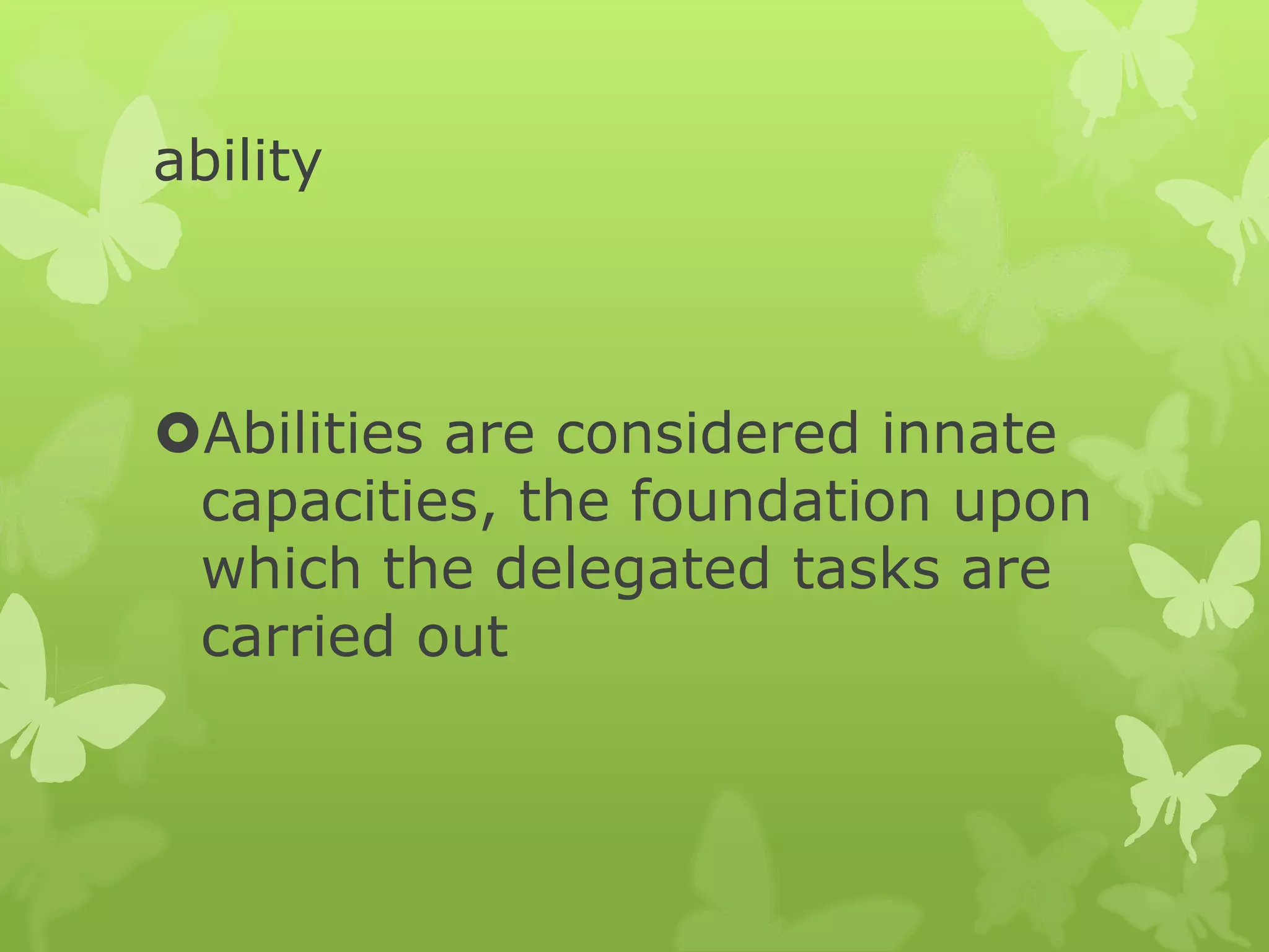 ability
Abilities are considered innate
capacities, the foundation upon
which the delegated tasks are
carried out
 