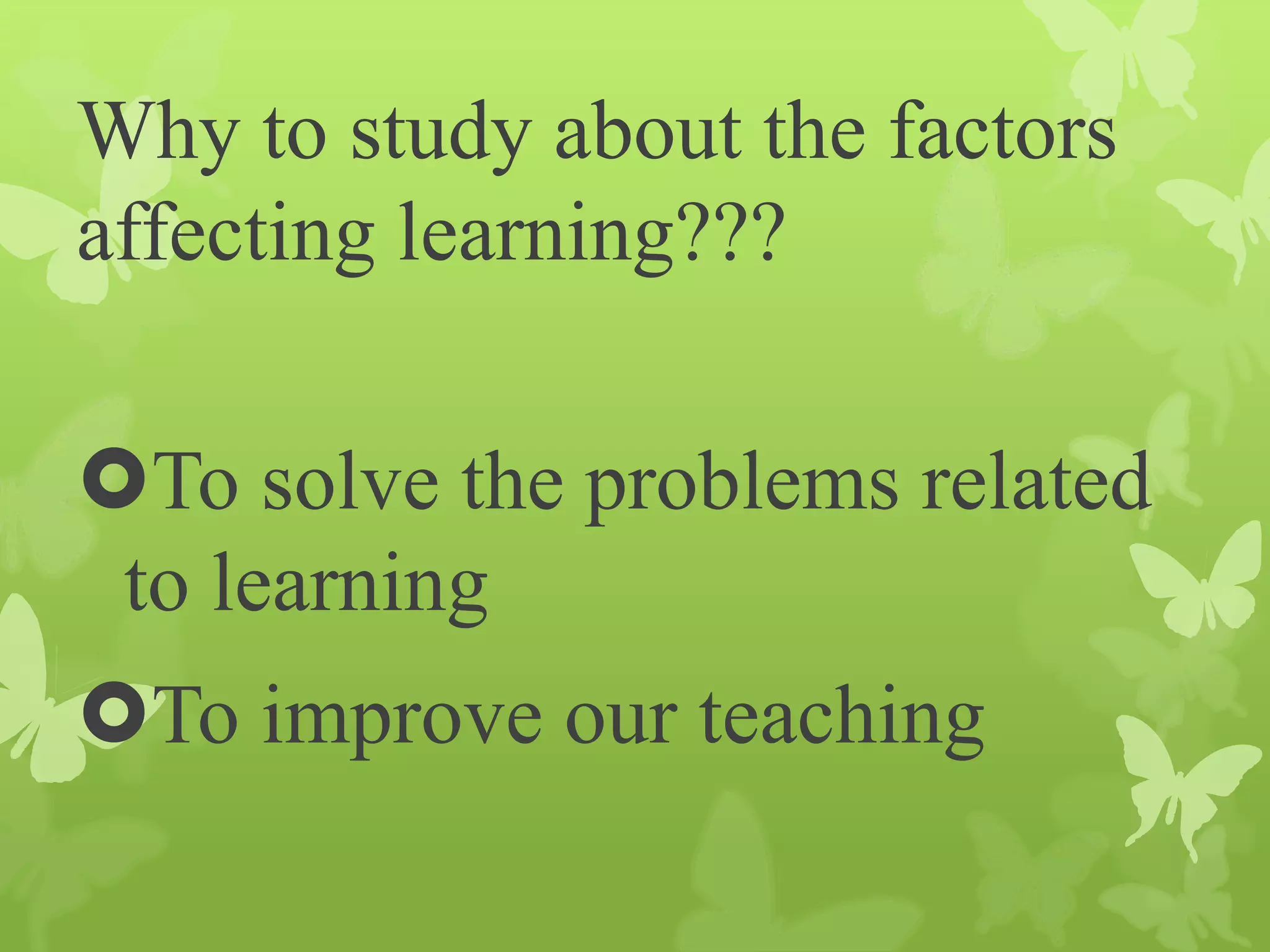 Why to study about the factors
affecting learning???
To solve the problems related
to learning
To improve our teaching
 