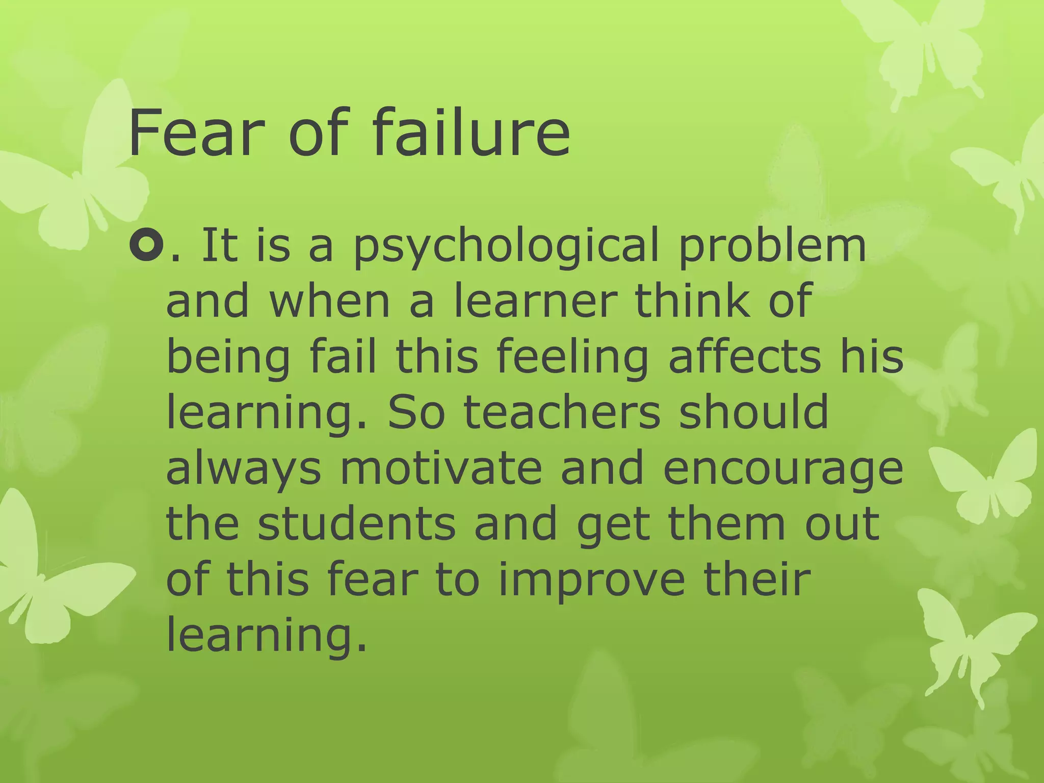 Fear of failure
. It is a psychological problem
and when a learner think of
being fail this feeling affects his
learning. So teachers should
always motivate and encourage
the students and get them out
of this fear to improve their
learning.
 