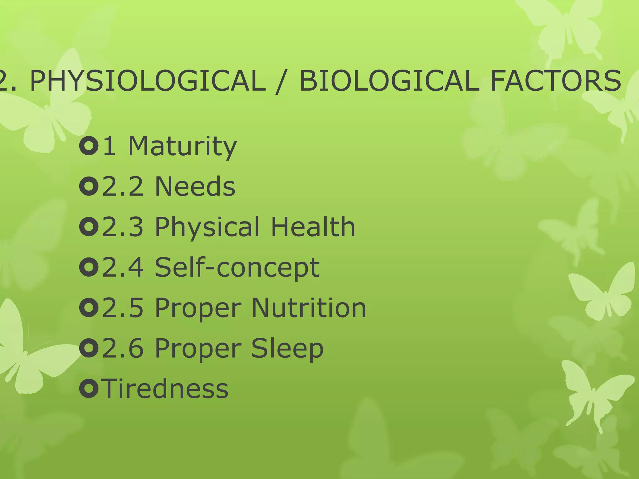 2. PHYSIOLOGICAL / BIOLOGICAL FACTORS
1 Maturity
2.2 Needs
2.3 Physical Health
2.4 Self-concept
2.5 Proper Nutrition
2.6 Proper Sleep
Tiredness
 
