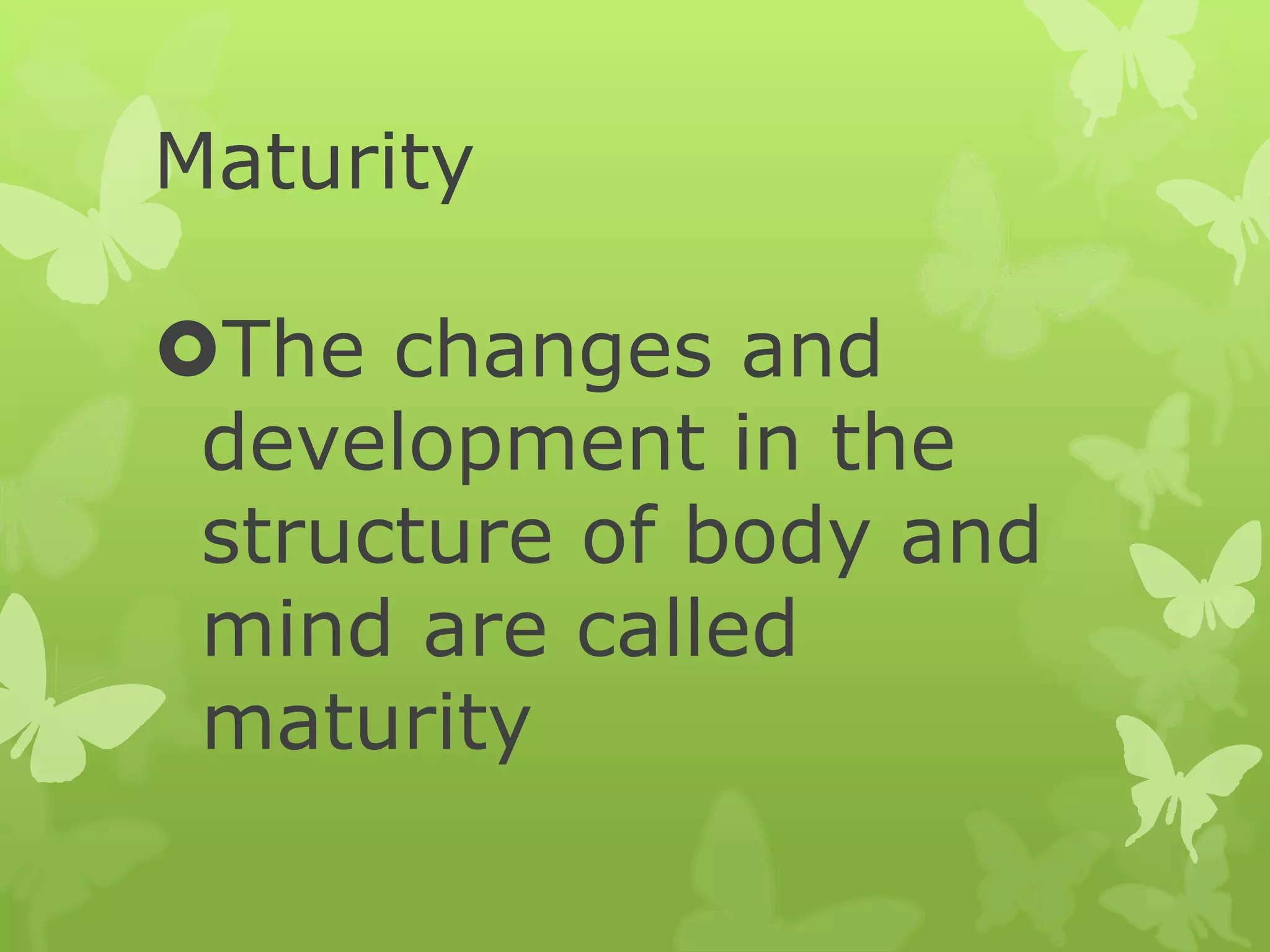 Maturity
The changes and
development in the
structure of body and
mind are called
maturity
 