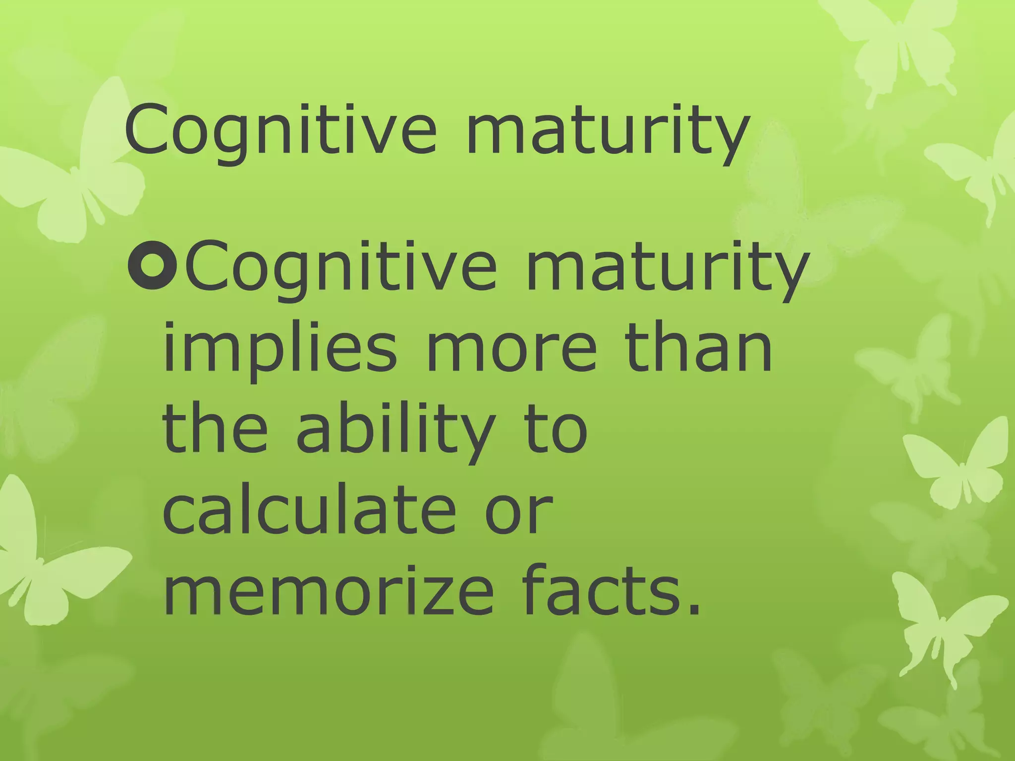 Cognitive maturity
Cognitive maturity
implies more than
the ability to
calculate or
memorize facts.
 