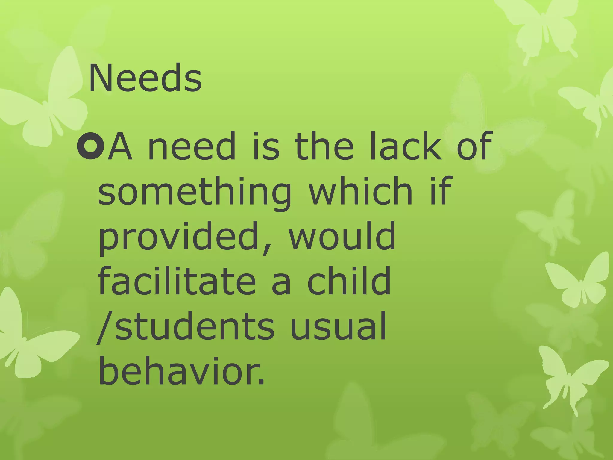 Needs
A need is the lack of
something which if
provided, would
facilitate a child
/students usual
behavior.
 