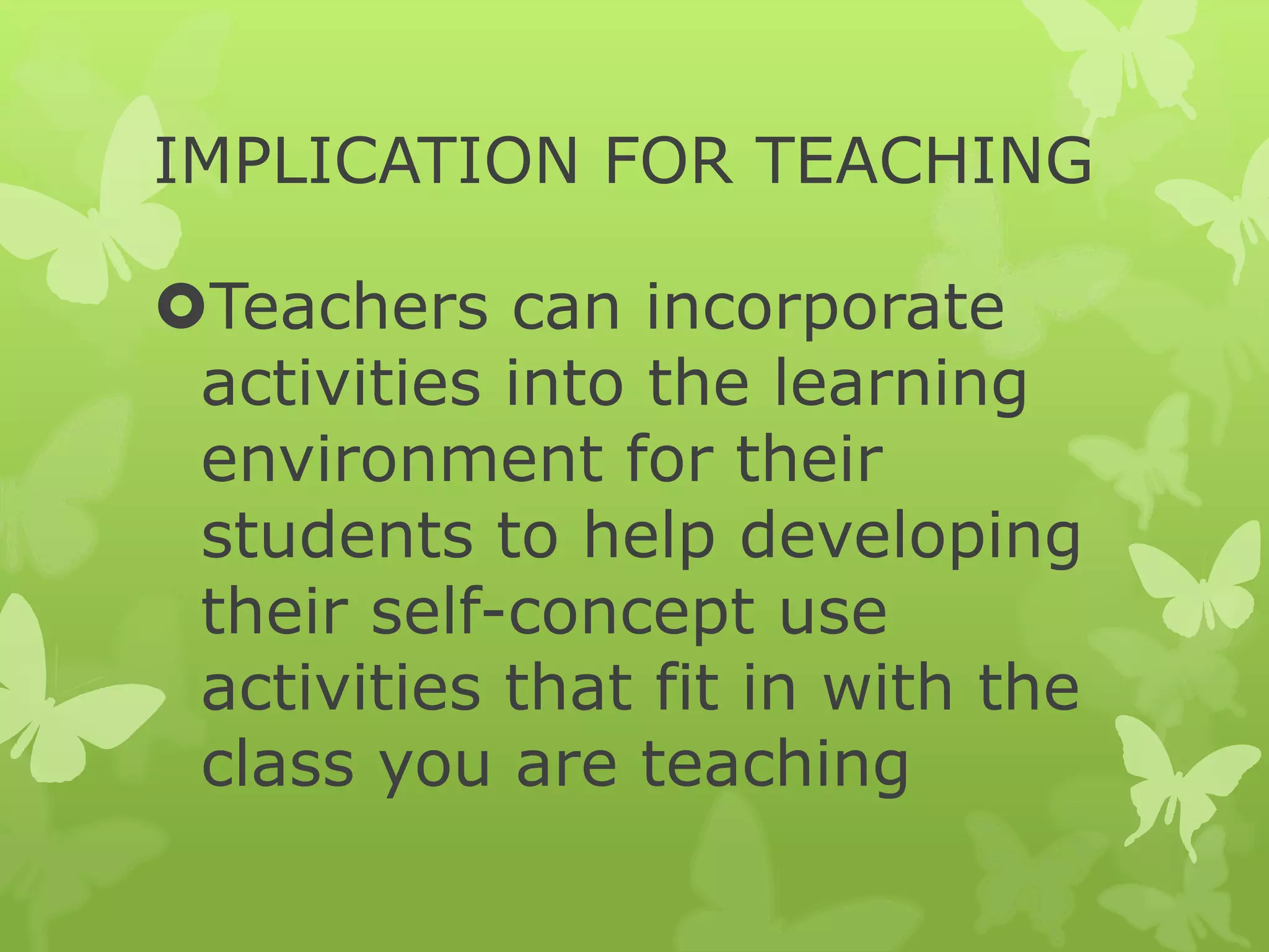IMPLICATION FOR TEACHING
Teachers can incorporate
activities into the learning
environment for their
students to help developing
their self-concept use
activities that fit in with the
class you are teaching
 