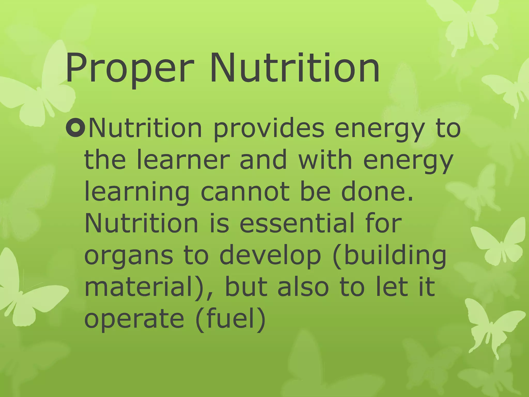 Proper Nutrition
Nutrition provides energy to
the learner and with energy
learning cannot be done.
Nutrition is essential for
organs to develop (building
material), but also to let it
operate (fuel)
 