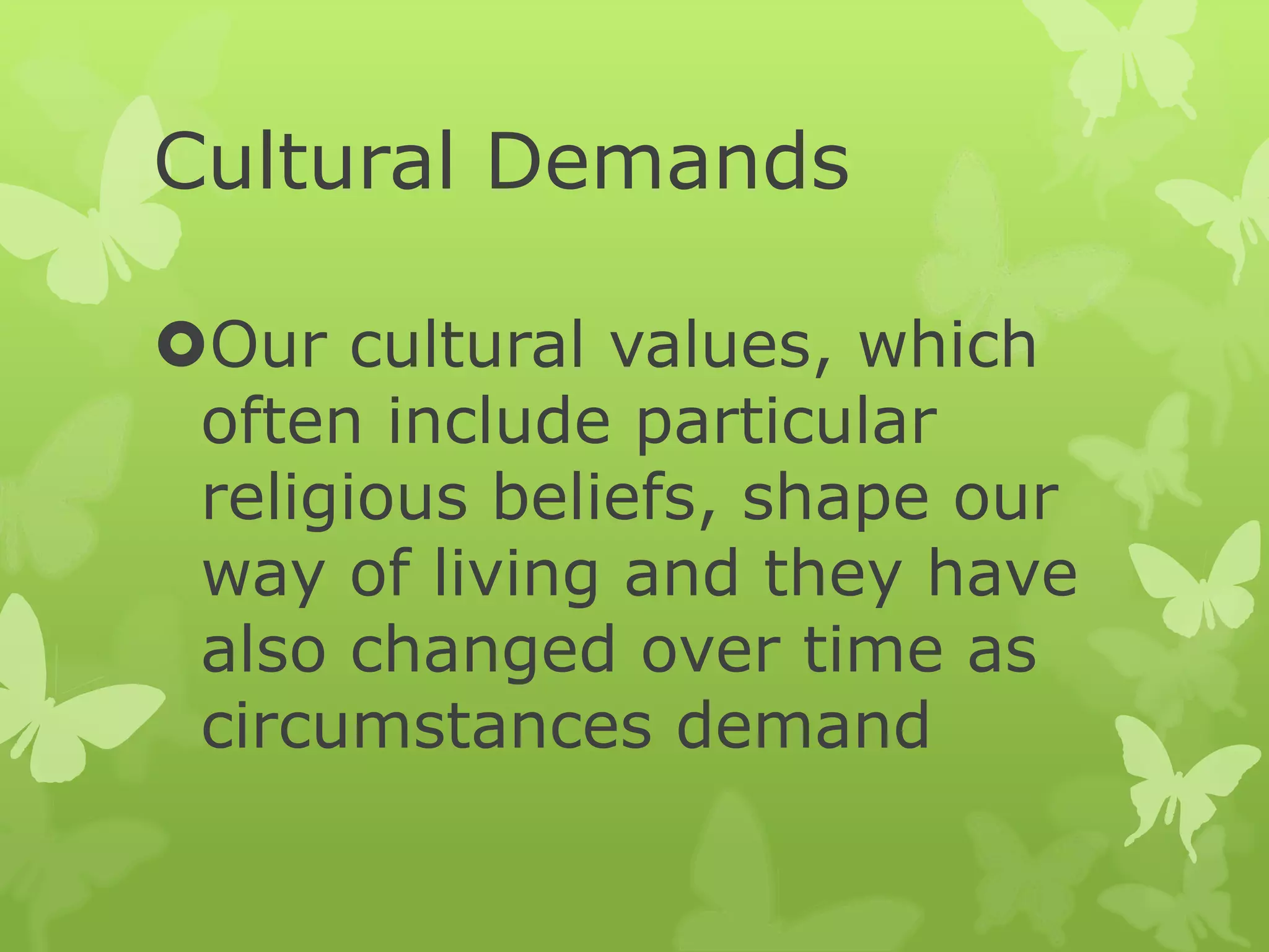 Cultural Demands
Our cultural values, which
often include particular
religious beliefs, shape our
way of living and they have
also changed over time as
circumstances demand
 
