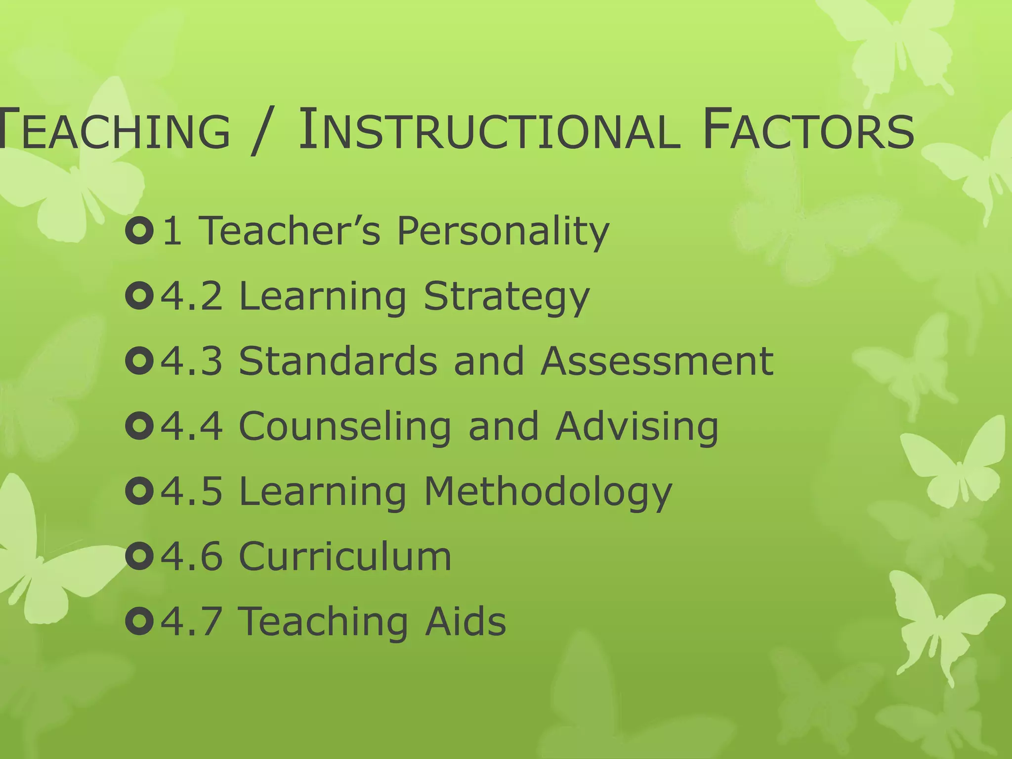TEACHING / INSTRUCTIONAL FACTORS
1 Teacher’s Personality
4.2 Learning Strategy
4.3 Standards and Assessment
4.4 Counseling and Advising
4.5 Learning Methodology
4.6 Curriculum
4.7 Teaching Aids
 