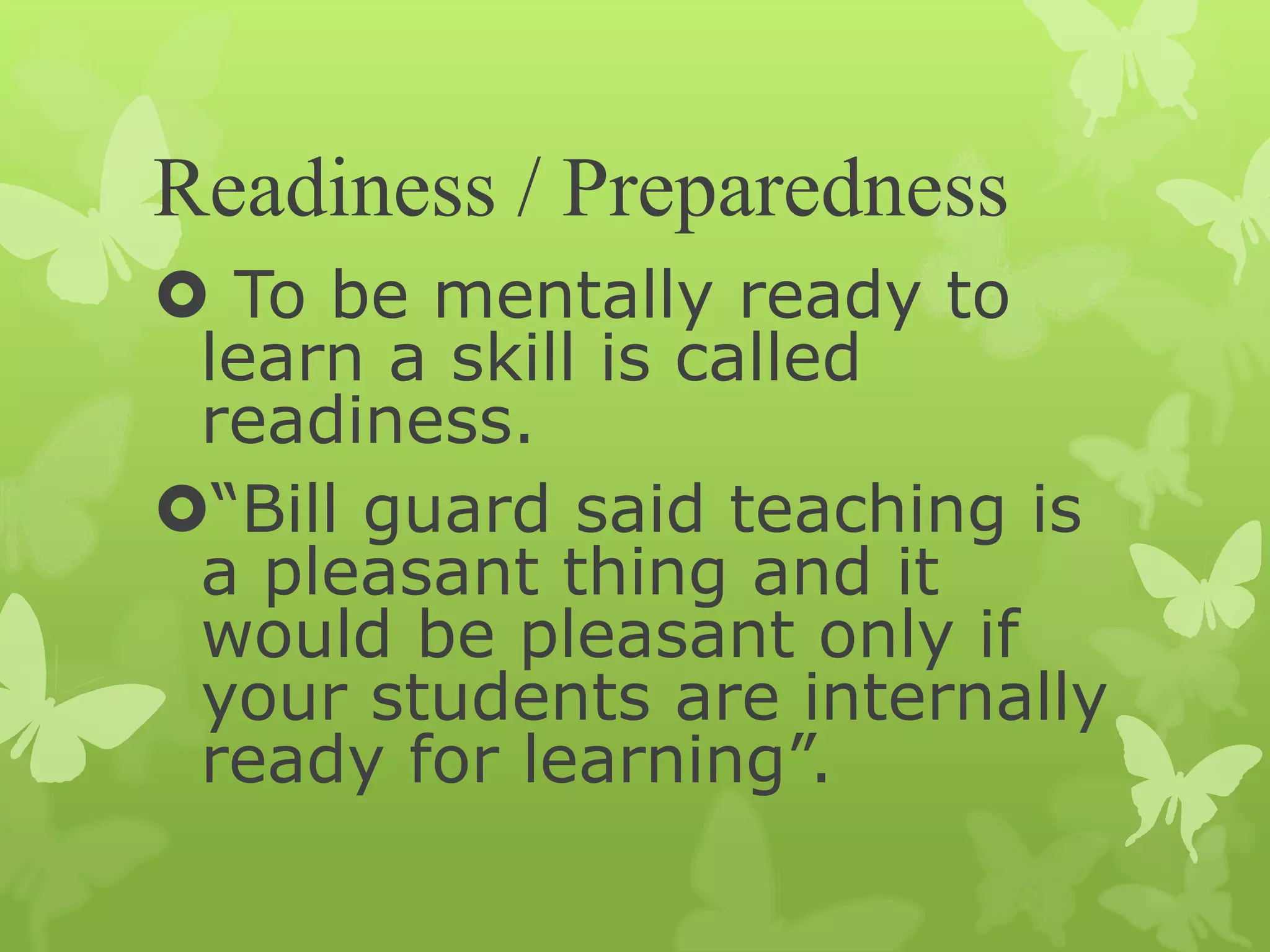 Readiness / Preparedness
 To be mentally ready to
learn a skill is called
readiness.
“Bill guard said teaching is
a pleasant thing and it
would be pleasant only if
your students are internally
ready for learning”.
 