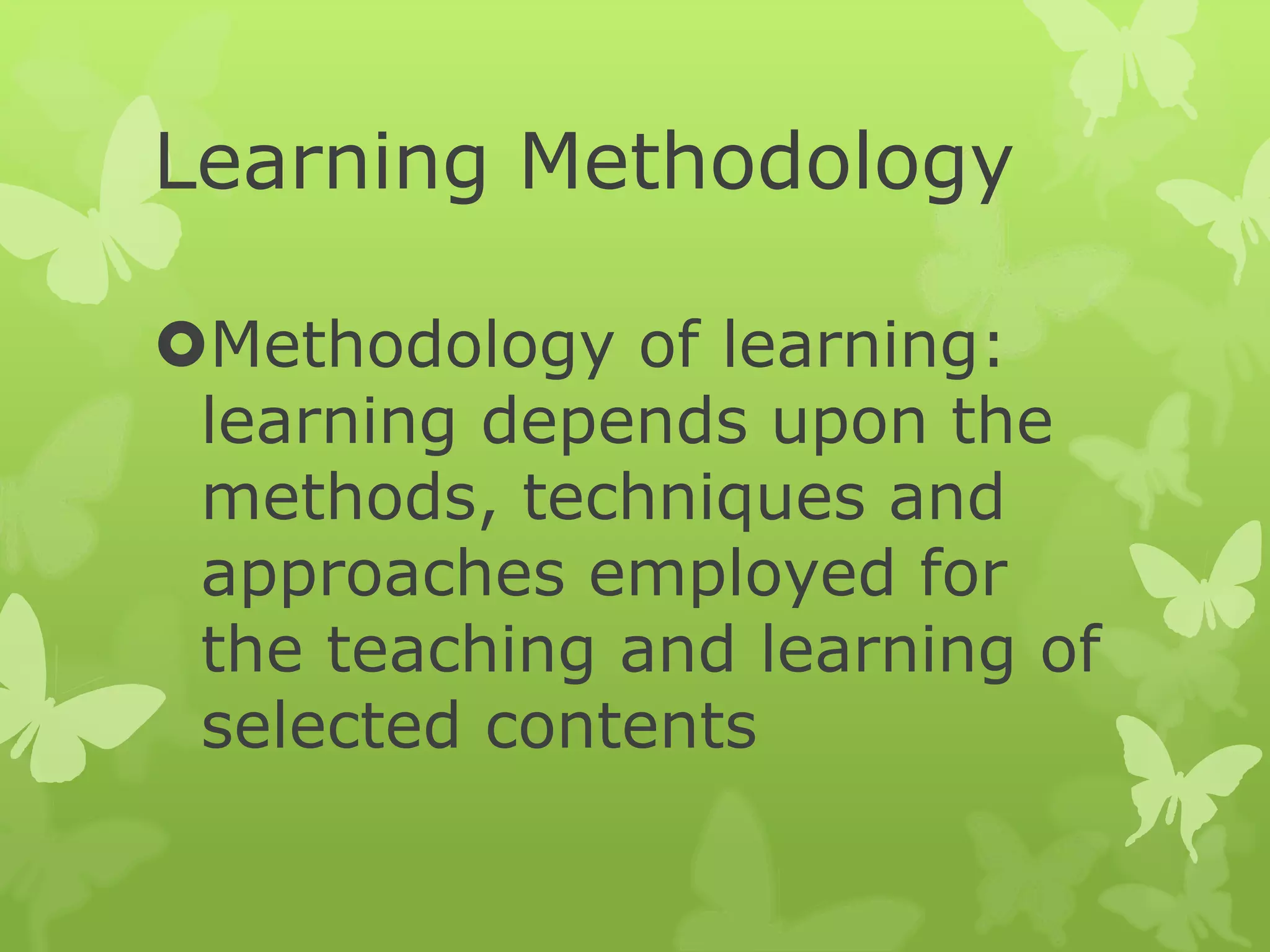 Learning Methodology
Methodology of learning:
learning depends upon the
methods, techniques and
approaches employed for
the teaching and learning of
selected contents
 