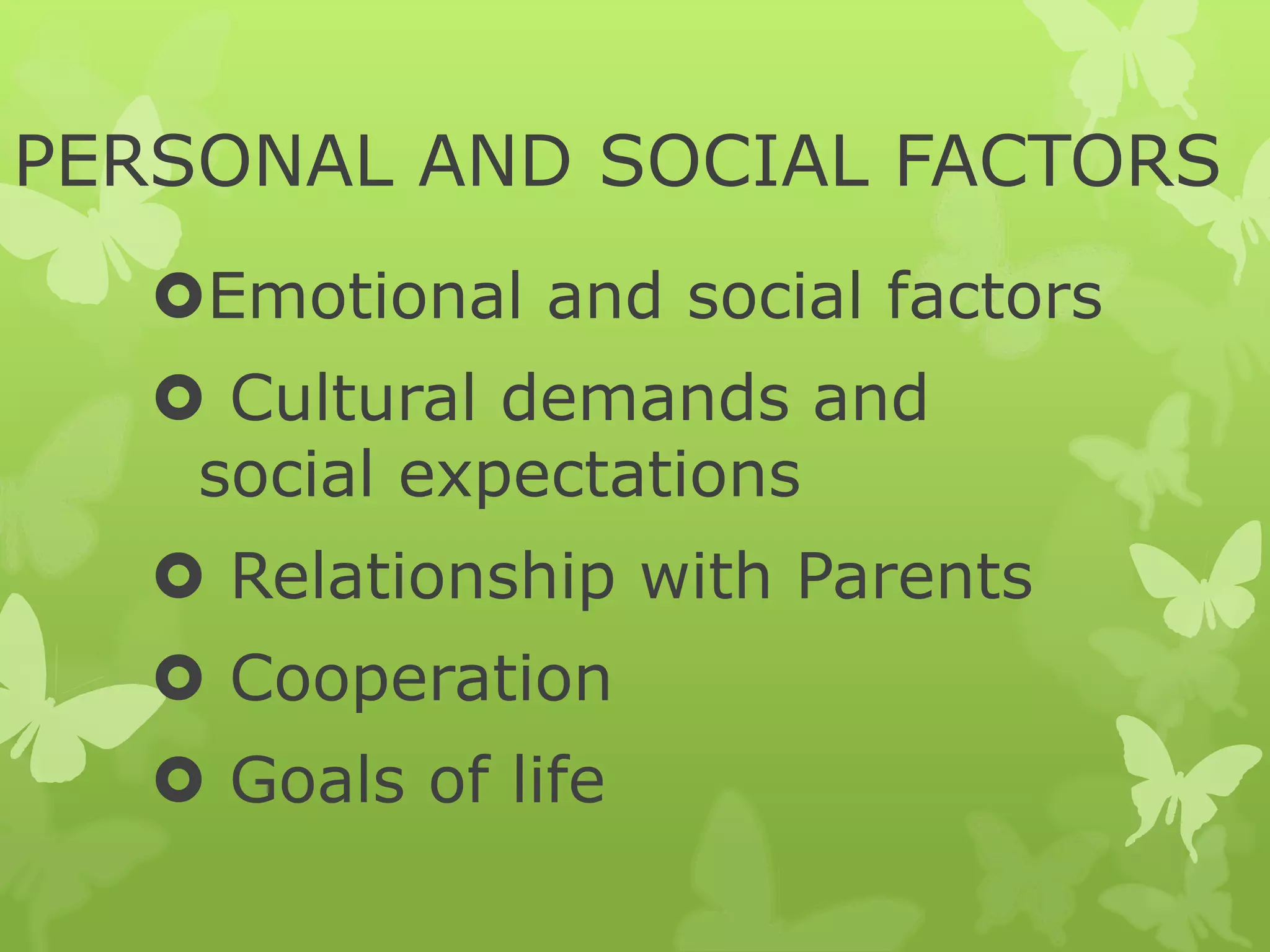 PERSONAL AND SOCIAL FACTORS
Emotional and social factors
 Cultural demands and
social expectations
 Relationship with Parents
 Cooperation
 Goals of life
 