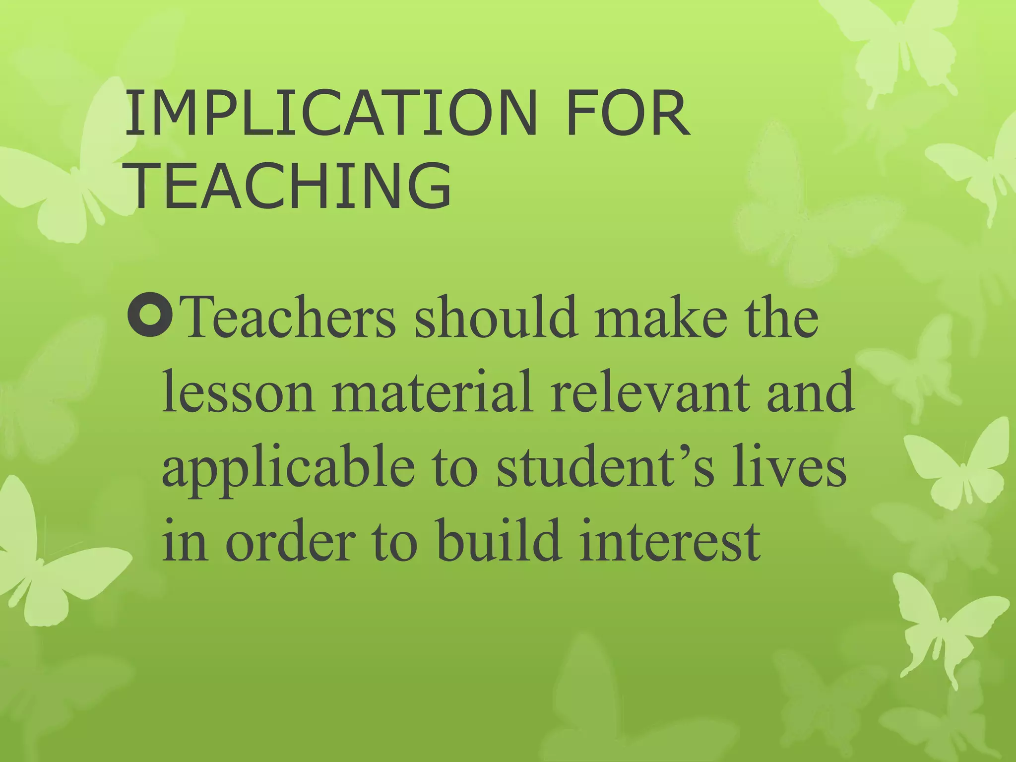 IMPLICATION FOR
TEACHING
Teachers should make the
lesson material relevant and
applicable to student’s lives
in order to build interest
 