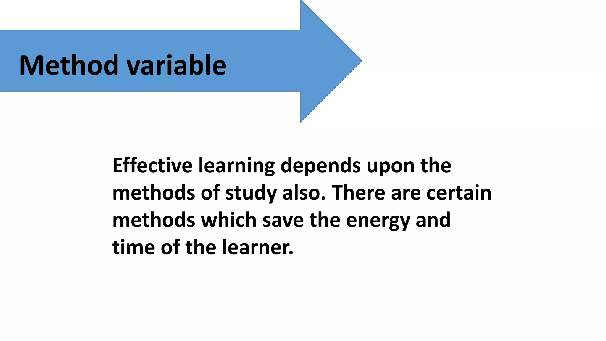 Method variable
Effective learning depends upon the
methods of study also. There are certain
methods which save the energy and
time of the learner.
 