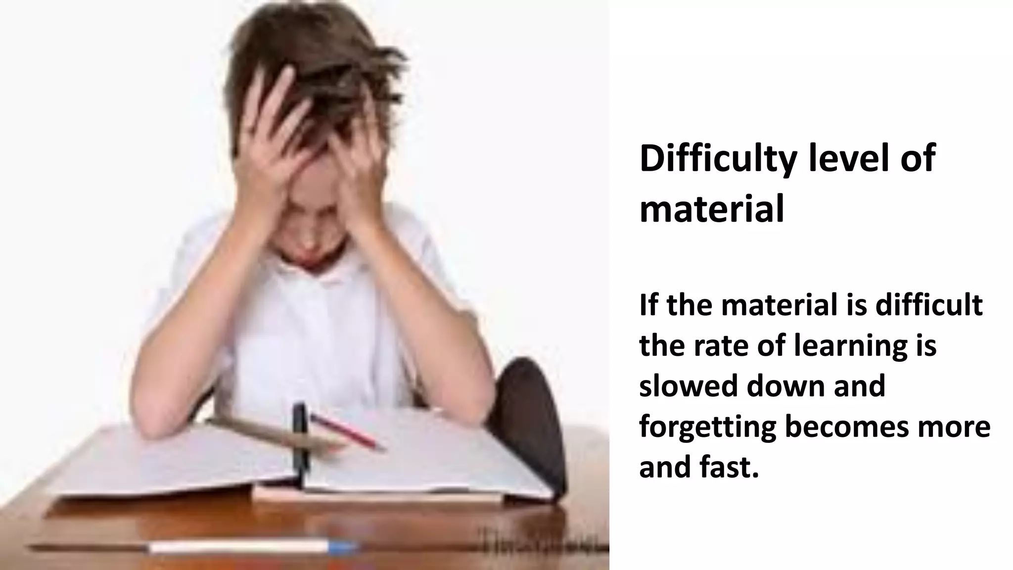 Difficulty level of
material
If the material is difficult
the rate of learning is
slowed down and
forgetting becomes more
and fast.
 