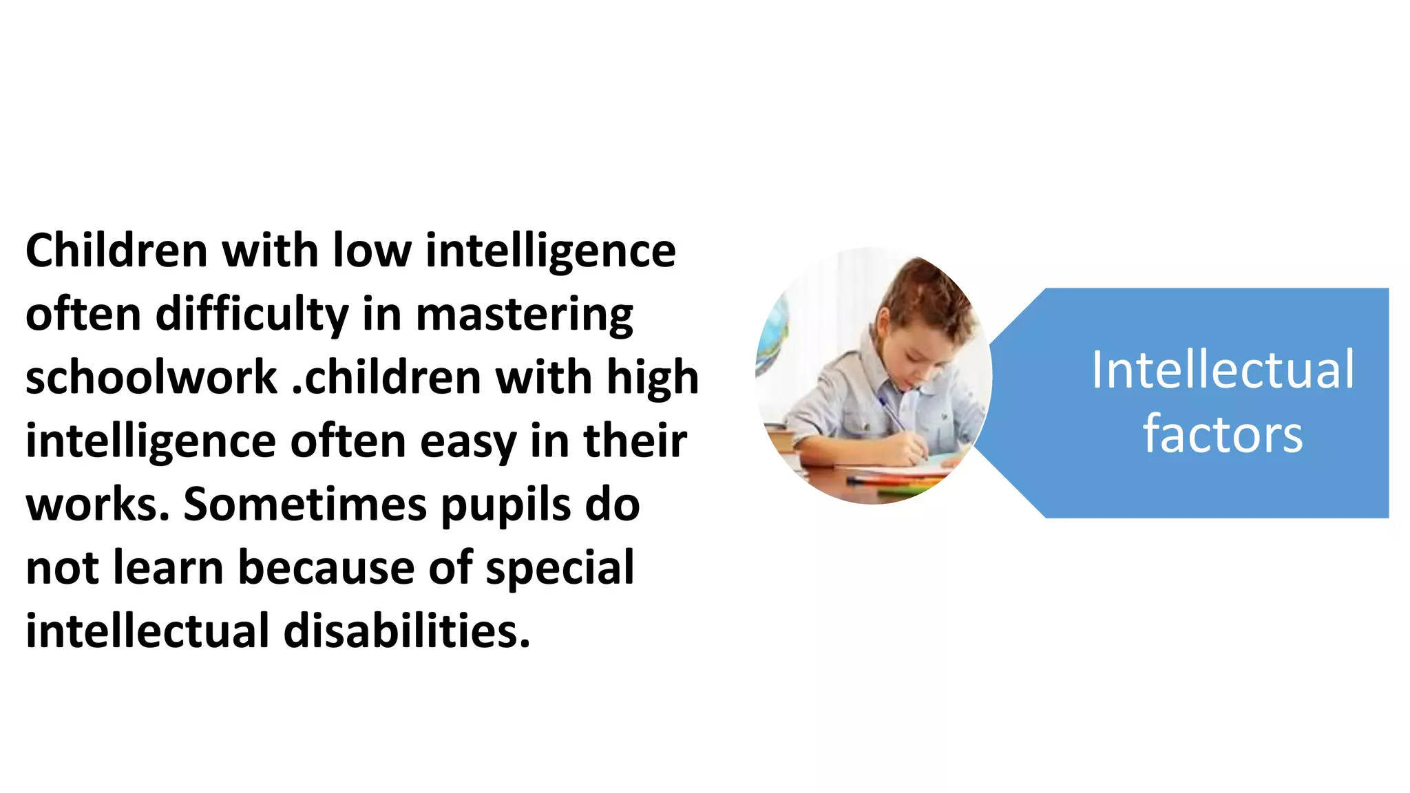 Children with low intelligence
often difficulty in mastering
schoolwork .children with high
intelligence often easy in their
works. Sometimes pupils do
not learn because of special
intellectual disabilities.
Intellectual
factors
 