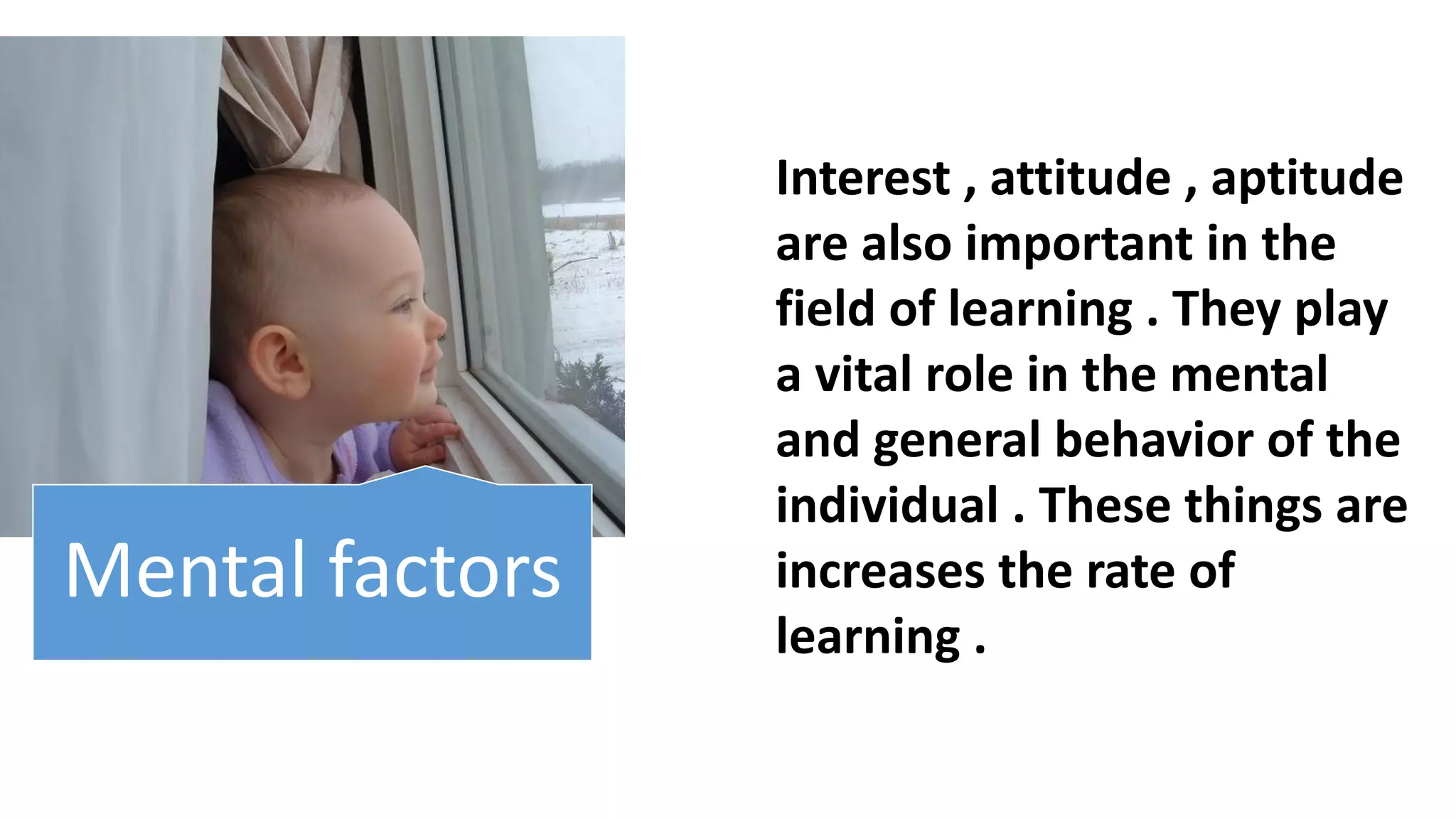 Interest , attitude , aptitude
are also important in the
field of learning . They play
a vital role in the mental
and general behavior of the
individual . These things are
increases the rate of
learning .
Mental factors
 