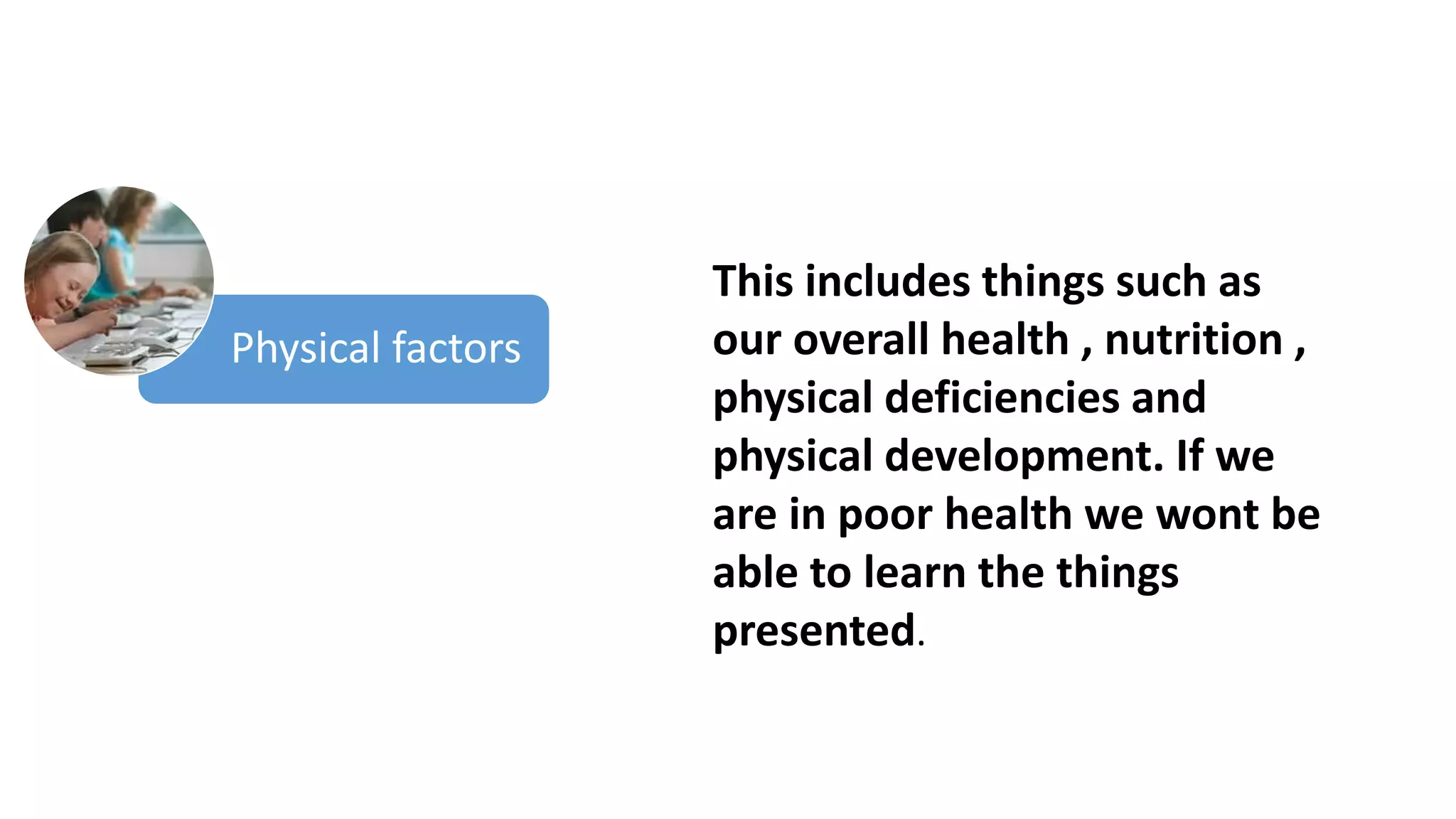 This includes things such as
our overall health , nutrition ,
physical deficiencies and
physical development. If we
are in poor health we wont be
able to learn the things
presented.
Physical factors
 
