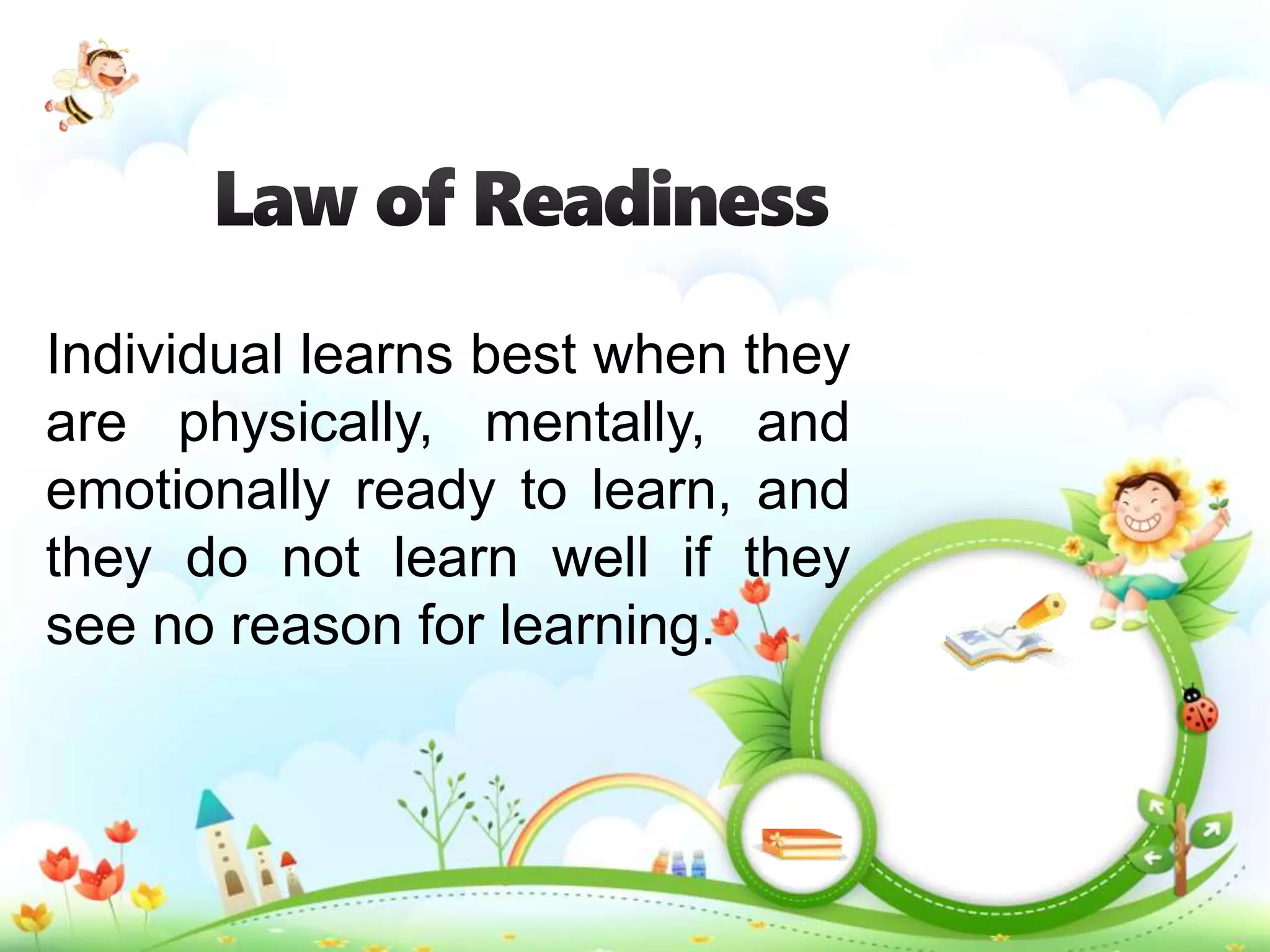 Individual learns best when they
are physically, mentally, and
emotionally ready to learn, and
they do not learn well if they
see no reason for learning.
 