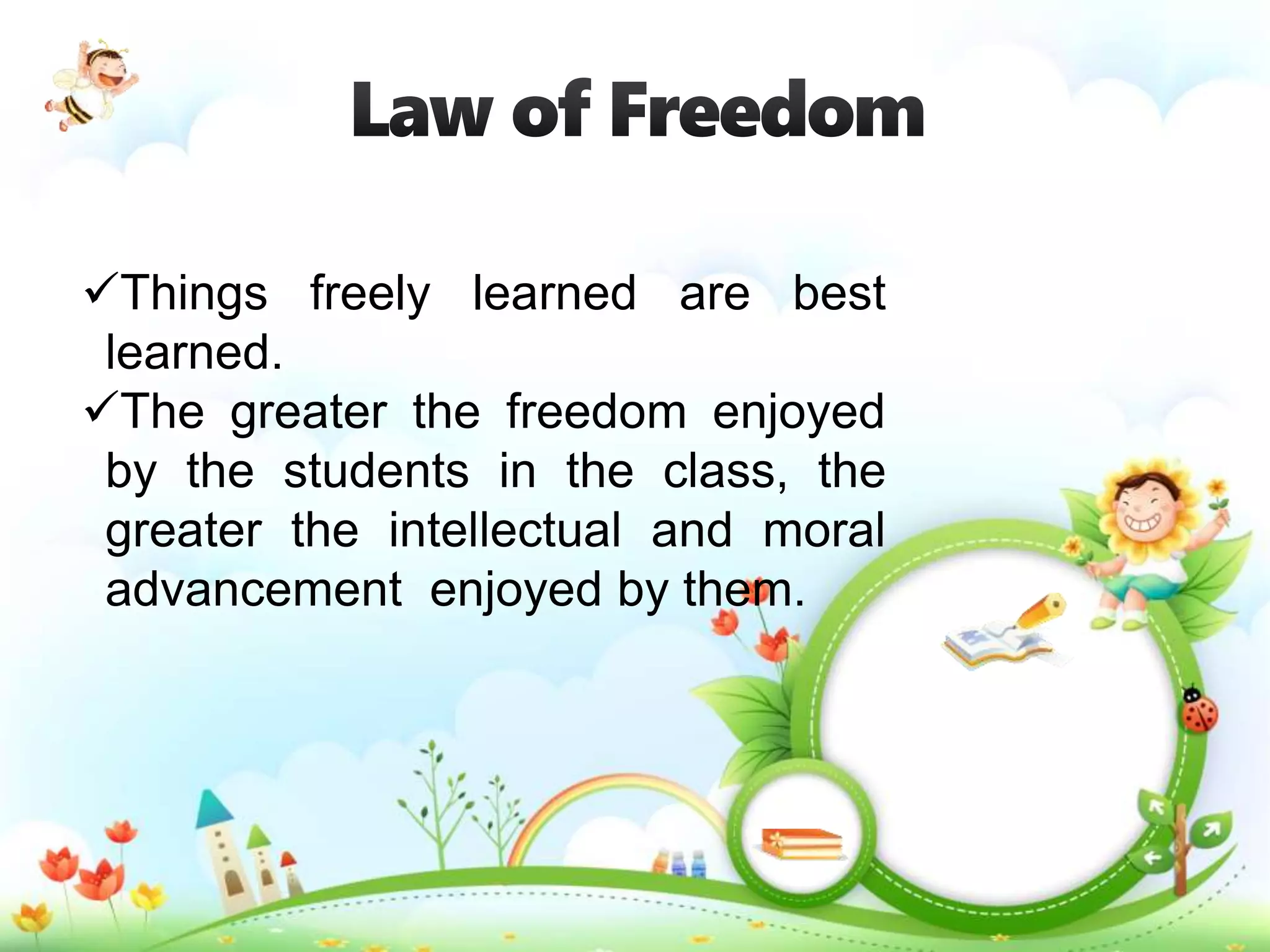 Things freely learned are best
learned.
The greater the freedom enjoyed
by the students in the class, the
greater the intellectual and moral
advancement enjoyed by them.
 