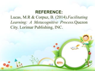REFERENCE:
Lucas, M.R & Corpuz, B. (2014).Facilitating
Learning: A Metacognitive Process.Quezon
City. Lorimar Publishing, INC.
 