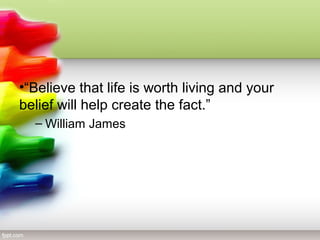 •“Believe that life is worth living and your
belief will help create the fact.”
  – William James
 