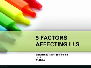 5 FACTORS
AFFECTING LLS
Muhammad Irham Syahmi bin
Lazit
A141355
 