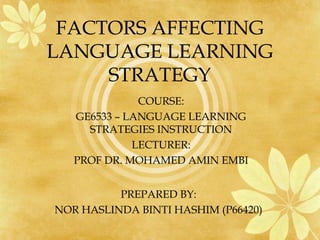 FACTORS AFFECTING
LANGUAGE LEARNING
     STRATEGY
              COURSE:
   GE6533 – LANGUAGE LEARNING
     STRATEGIES INSTRUCTION
             LECTURER:
   PROF DR. MOHAMED AMIN EMBI


          PREPARED BY:
NOR HASLINDA BINTI HASHIM (P66420)
 