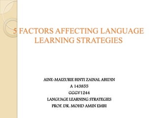 5 FACTORS AFFECTING LANGUAGE
LEARNING STRATEGIES

AINE-MAIZURIE BINTI ZAINAL ABIDIN
A 143855
GGGV1244
LANGUAGE LEARNING STRATEGIES
PROF. DR. MOHD AMIN EMBI

 