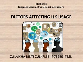 GGGE6533
Language Learning Strategies & Instructions
FACTORS AFFECTING LLS USAGE
ZULAIKHA BINTI ZULKFLEE |P73949|TESL
 