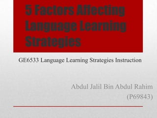 GE6533 Language Learning Strategies Instruction
5 Factors Affecting
Language Learning
Strategies
Abdul Jalil Bin Abdul Rahim
(P69843)
 