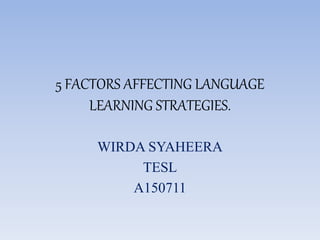 5 FACTORS AFFECTING LANGUAGE
LEARNING STRATEGIES.
WIRDA SYAHEERA
TESL
A150711
 